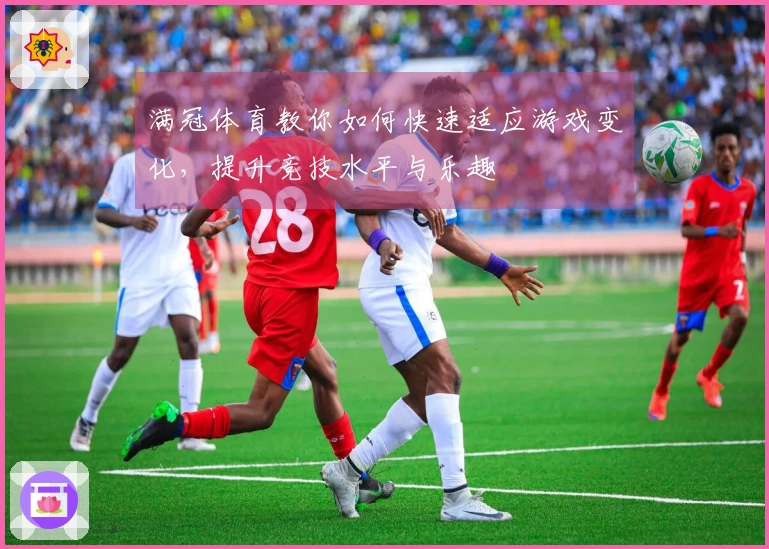 满冠体育教你如何快速适应游戏变化，提升竞技水平与乐趣