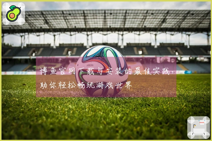 博鱼官网下载与安装的最佳实践，助你轻松畅玩游戏世界