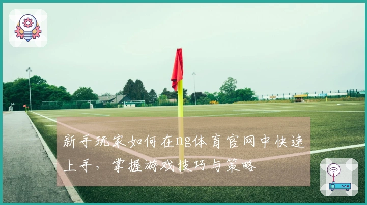 新手玩家如何在ng体育官网中快速上手，掌握游戏技巧与策略