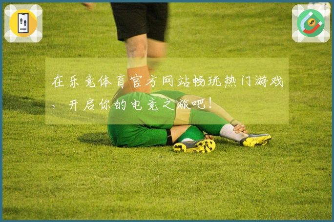 在乐竞体育官方网站畅玩热门游戏,开启你的电竞之旅吧!