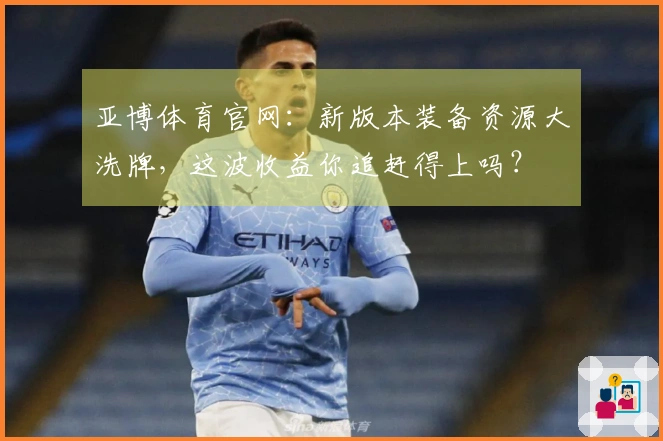 亚博体育官网：新版本装备资源大洗牌，这波收益你追赶得上吗？