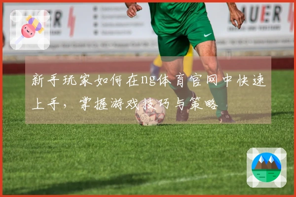 新手玩家如何在ng体育官网中快速上手，掌握游戏技巧与策略