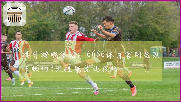 提升游戏体验:6686体育官网告别卡顿的3大性能优化技巧