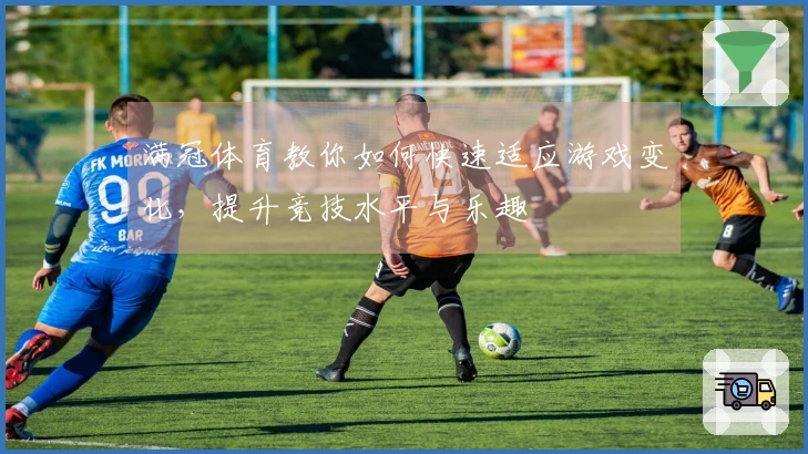 满冠体育教你如何快速适应游戏变化，提升竞技水平与乐趣